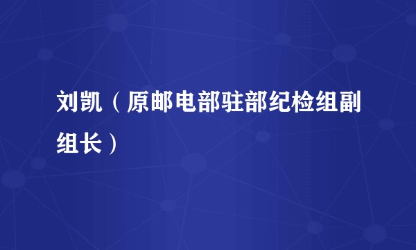 刘凯（原邮电部驻部纪检组副组长）