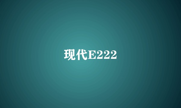 现代E222