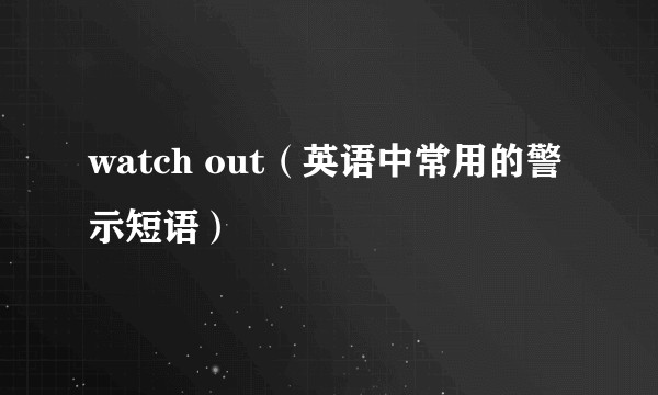 watch out（英语中常用的警示短语）