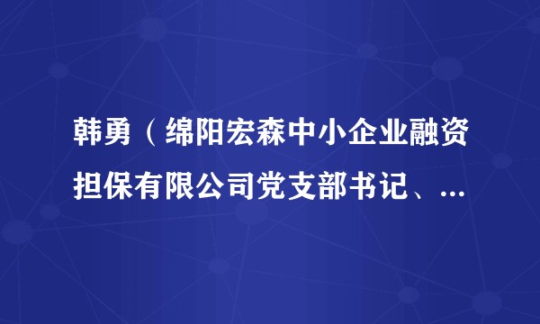 韩勇（绵阳宏森中小企业融资担保有限公司党支部书记、董事长，三台县梓信农业融资担保有限公司董事长）