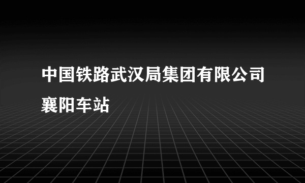 中国铁路武汉局集团有限公司襄阳车站