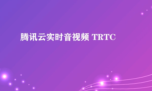 腾讯云实时音视频 TRTC