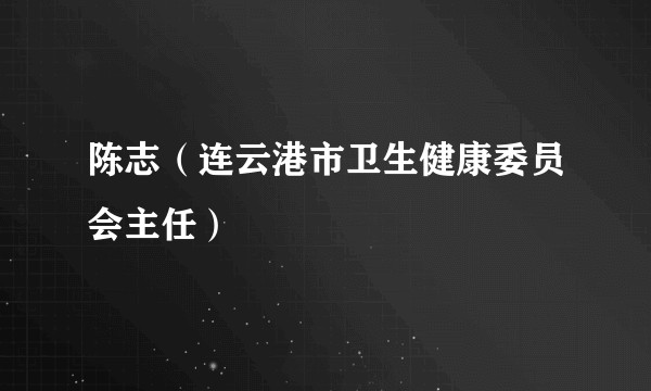 陈志（连云港市卫生健康委员会主任）