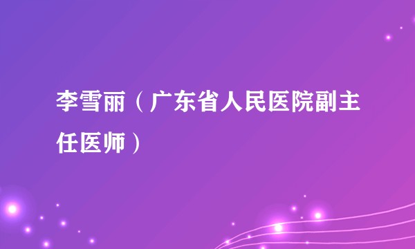 李雪丽（广东省人民医院副主任医师）