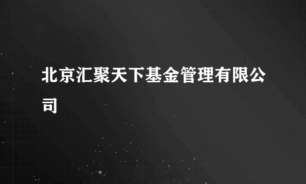 北京汇聚天下基金管理有限公司