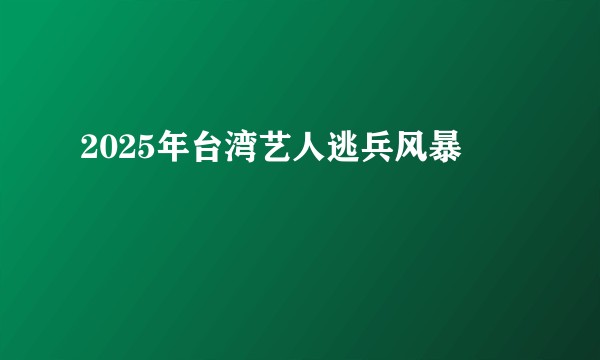 2025年台湾艺人逃兵风暴