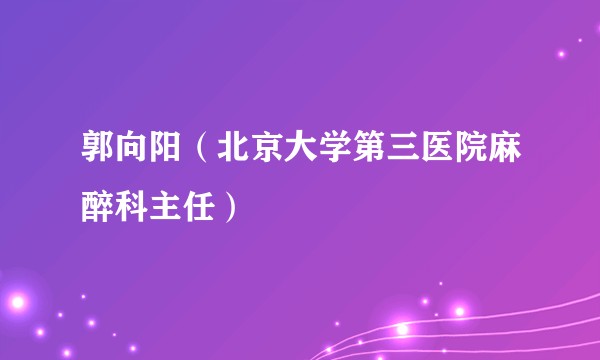 郭向阳（北京大学第三医院麻醉科主任）