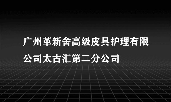 广州革新舍高级皮具护理有限公司太古汇第二分公司
