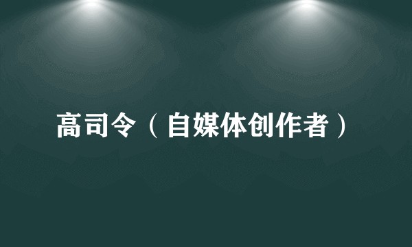 高司令（自媒体创作者）