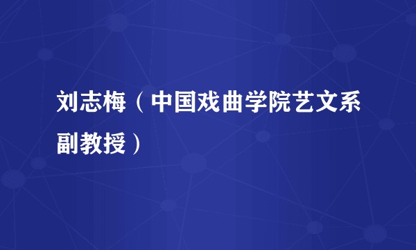 刘志梅（中国戏曲学院艺文系副教授）