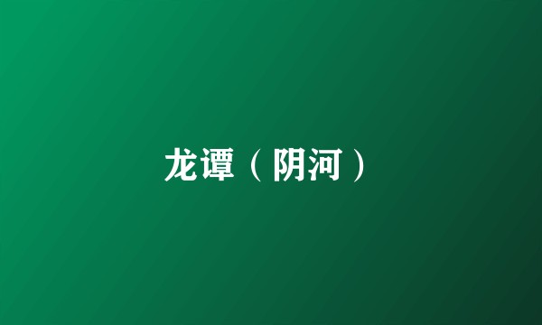 龙谭（阴河）