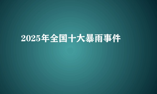 2025年全国十大暴雨事件