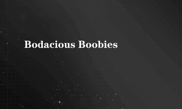 Bodacious Boobies