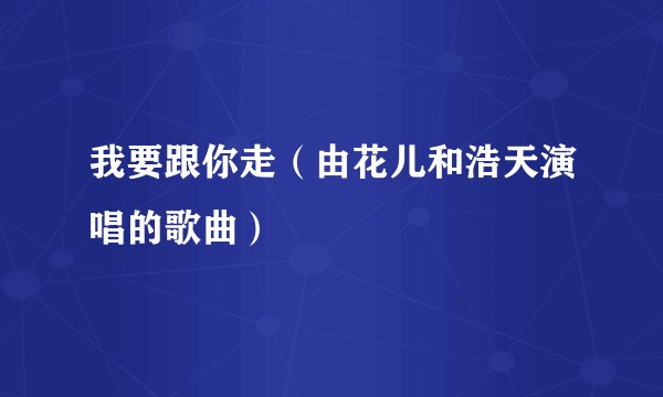 我要跟你走（由花儿和浩天演唱的歌曲）