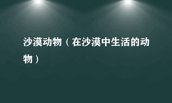 沙漠动物（在沙漠中生活的动物）