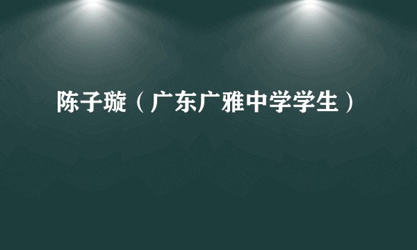 陈子璇（广东广雅中学学生）