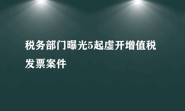 税务部门曝光5起虚开增值税发票案件