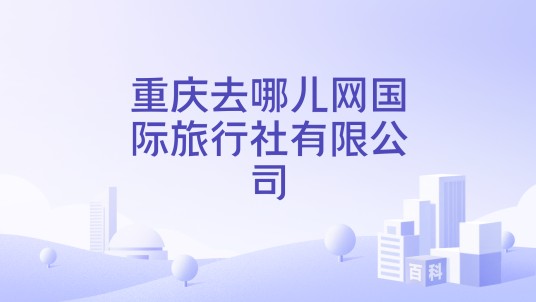 重庆去哪儿网国际旅行社有限公司