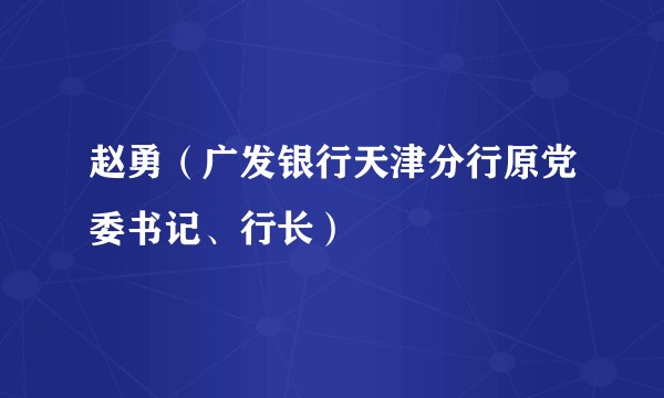 赵勇（广发银行天津分行原党委书记、行长）