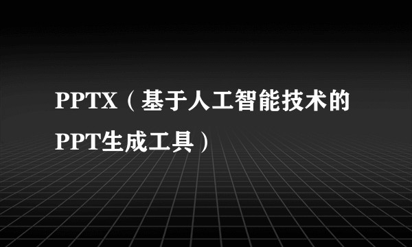 PPTX（基于人工智能技术的PPT生成工具）