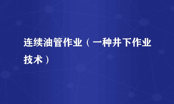连续油管作业(一种井下作业技术)