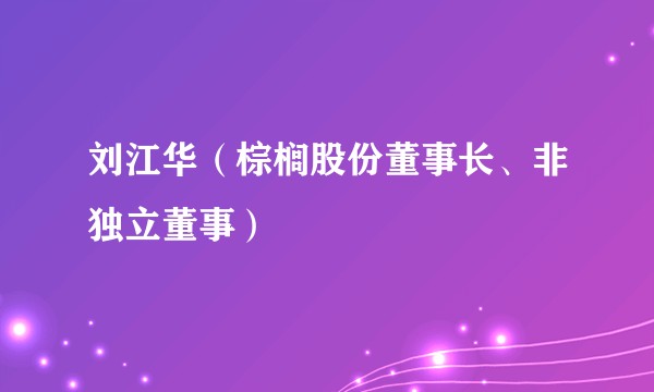 刘江华（棕榈股份董事长、非独立董事）