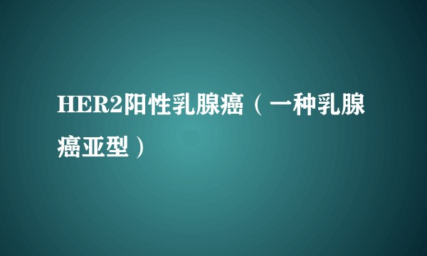 HER2阳性乳腺癌（一种乳腺癌亚型）