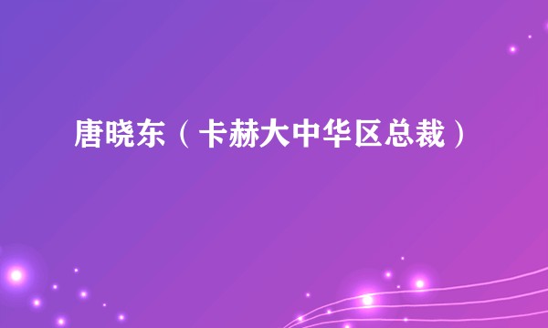 唐晓东（卡赫大中华区总裁）