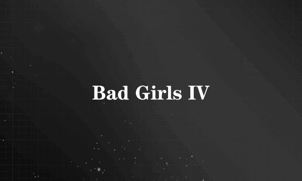 Bad Girls IV