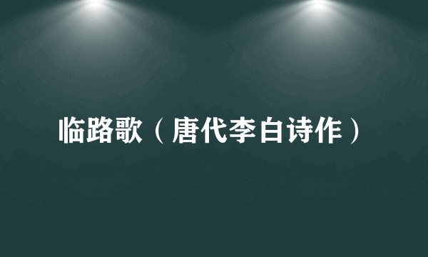 临路歌（唐代李白诗作）