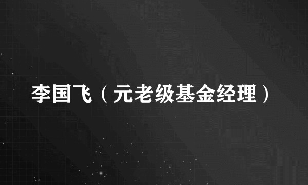 李国飞（元老级基金经理）