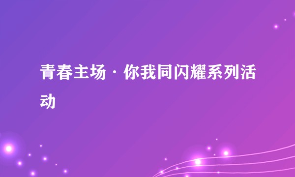 青春主场·你我同闪耀系列活动