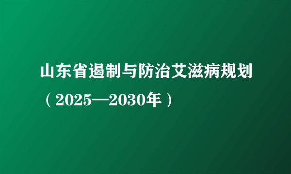 山东省遏制与防治艾滋病规划（2025—2030年）