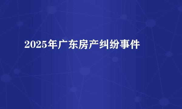 2025年广东房产纠纷事件