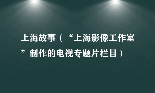 上海故事（“上海影像工作室”制作的电视专题片栏目）
