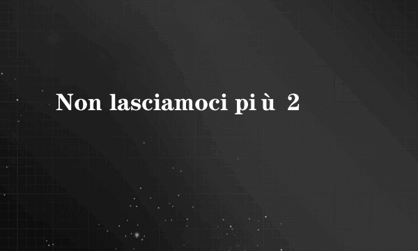 Non lasciamoci più 2