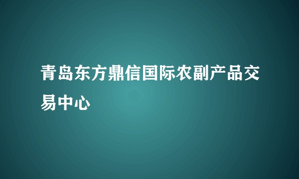 青岛东方鼎信国际农副产品交易中心