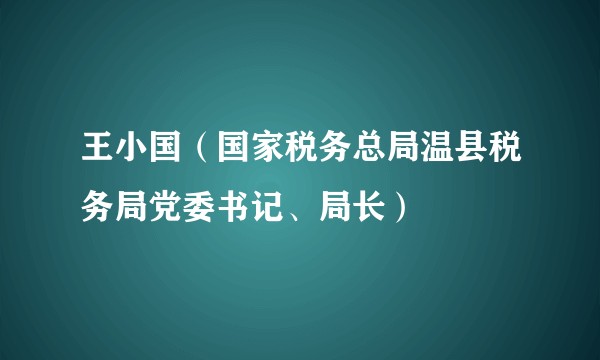 王小国（国家税务总局温县税务局党委书记、局长）