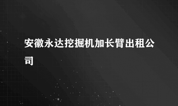 安徽永达挖掘机加长臂出租公司