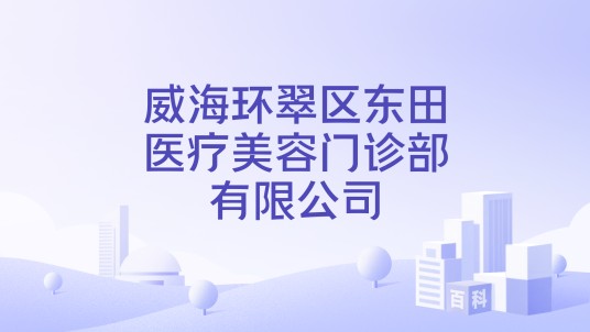威海环翠区东田医疗美容门诊部有限公司