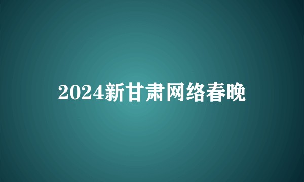 2024新甘肃网络春晚