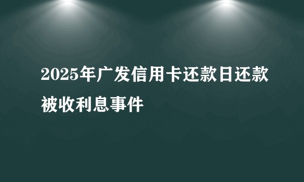 2025年广发信用卡还款日还款被收利息事件