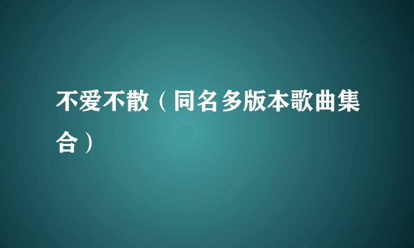 不爱不散（同名多版本歌曲集合）