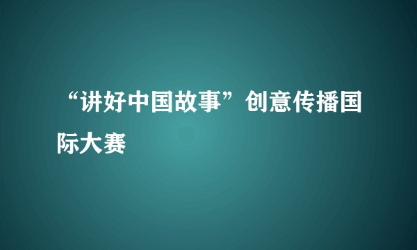 “讲好中国故事”创意传播国际大赛