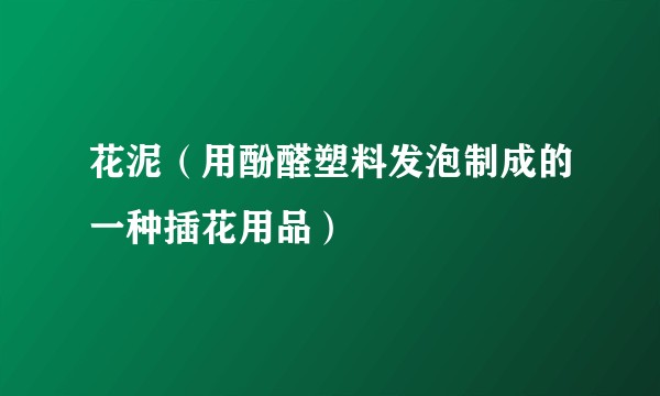 花泥（用酚醛塑料发泡制成的一种插花用品）