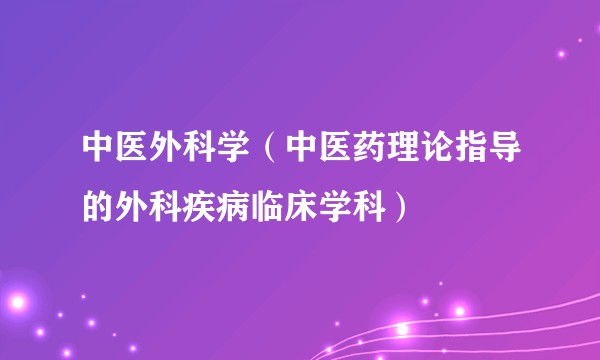 中医外科学（中医药理论指导的外科疾病临床学科）