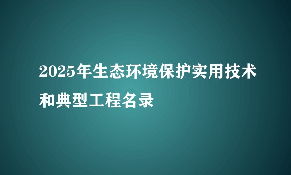 2025年生态环境保护实用技术和典型工程名录