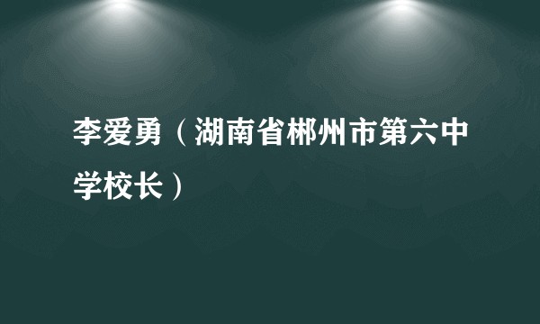 李爱勇（湖南省郴州市第六中学校长）