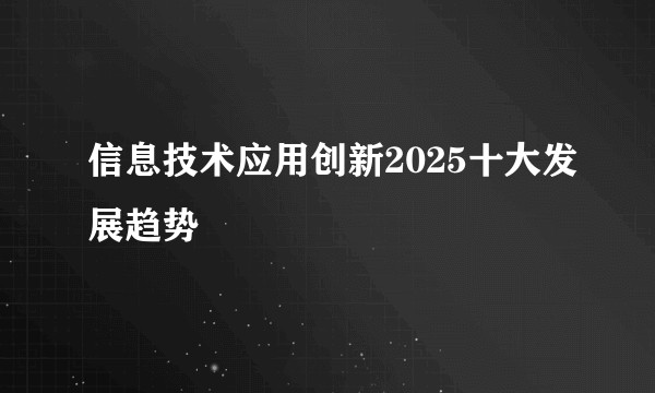 信息技术应用创新2025十大发展趋势