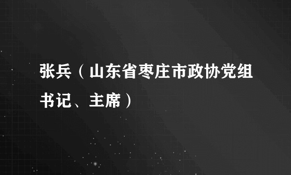 张兵（山东省枣庄市政协党组书记、主席）